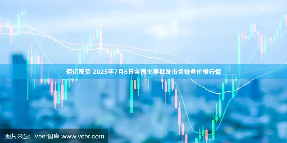 佰亿配资 2025年7月6日全国主要批发市场鳗鱼价格行情