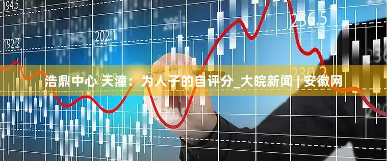 浩鼎中心 天潼：为人子的自评分_大皖新闻 | 安徽网