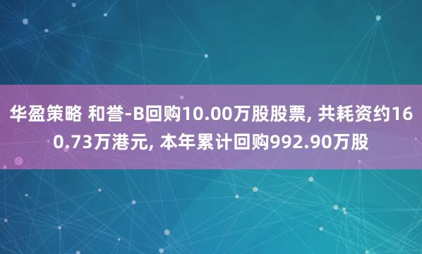 华盈策略 和誉-B回购10.00万股股票, 共耗资约160.73万港元, 本年累计回购992.90万股