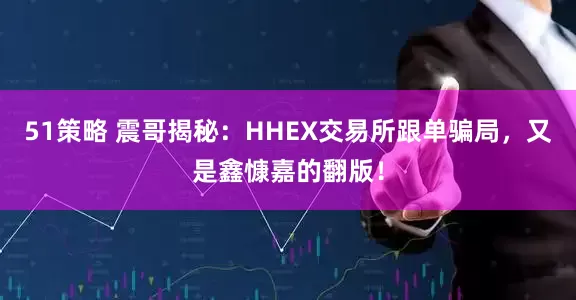 51策略 震哥揭秘：HHEX交易所跟单骗局，又是鑫慷嘉的翻版！