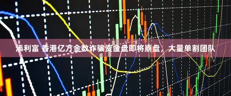 添利富 香港亿方金数诈骗资金盘即将崩盘，大量单割团队