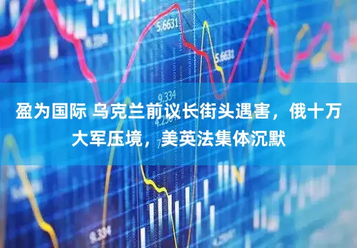 盈为国际 乌克兰前议长街头遇害，俄十万大军压境，美英法集体沉默