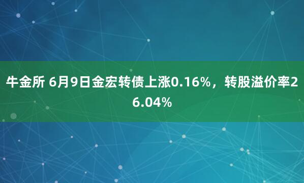 牛金所 6月9日金宏转债上涨0.16%，转股溢价率26.04%