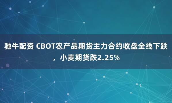 驰牛配资 CBOT农产品期货主力合约收盘全线下跌，小麦期货跌2.25%