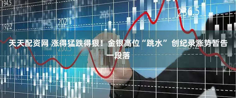 天天配资网 涨得猛跌得狠！金银高位“跳水” 创纪录涨势暂告一段落