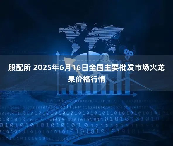 股配所 2025年6月16日全国主要批发市场火龙果价格行情
