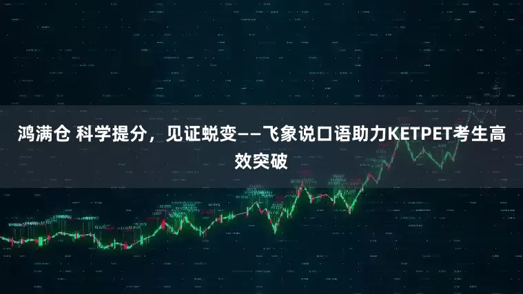 鸿满仓 科学提分，见证蜕变——飞象说口语助力KETPET考生高效突破