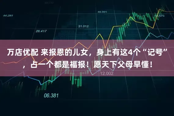 万店优配 来报恩的儿女，身上有这4个“记号”，占一个都是福报！愿天下父母早懂！