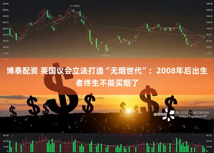 博泰配资 英国议会立法打造“无烟世代”：2008年后出生者终生不能买烟了