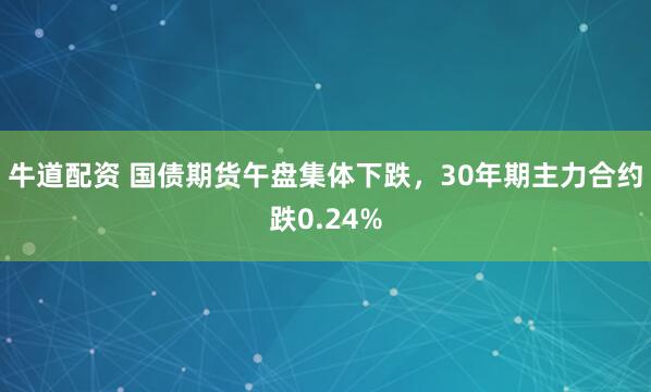 牛道配资 国债期货午盘集体下跌，30年期主力合约跌0.24%