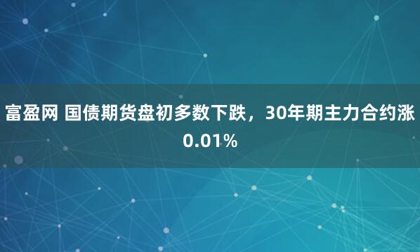 富盈网 国债期货盘初多数下跌，30年期主力合约涨0.01%