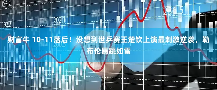 财富牛 10-11落后！没想到世乒赛王楚钦上演最刺激逆袭，勒布伦暴跳如雷